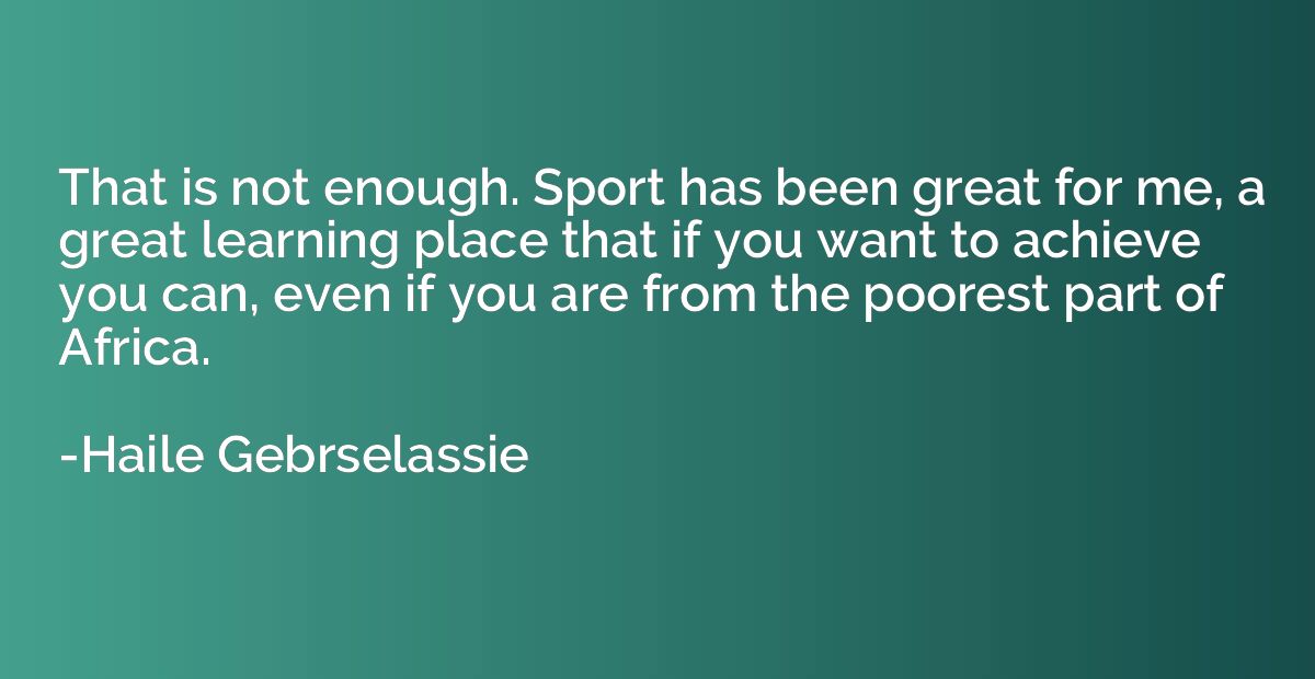 That is not enough. Sport has been great for me, a great lea