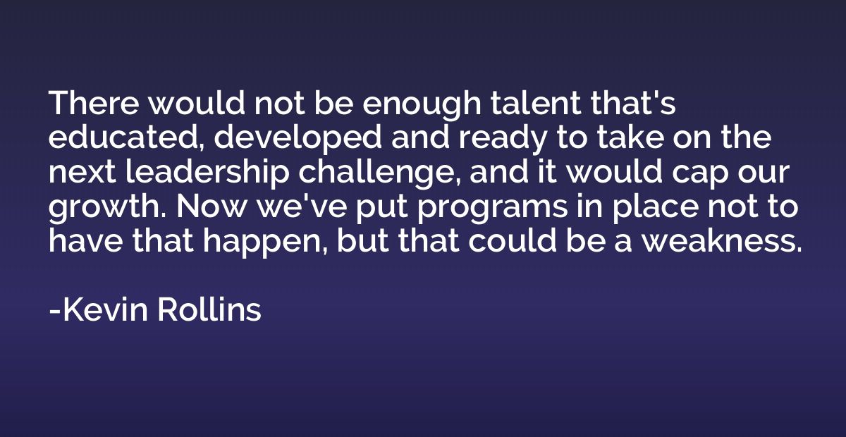 There would not be enough talent that's educated, developed 