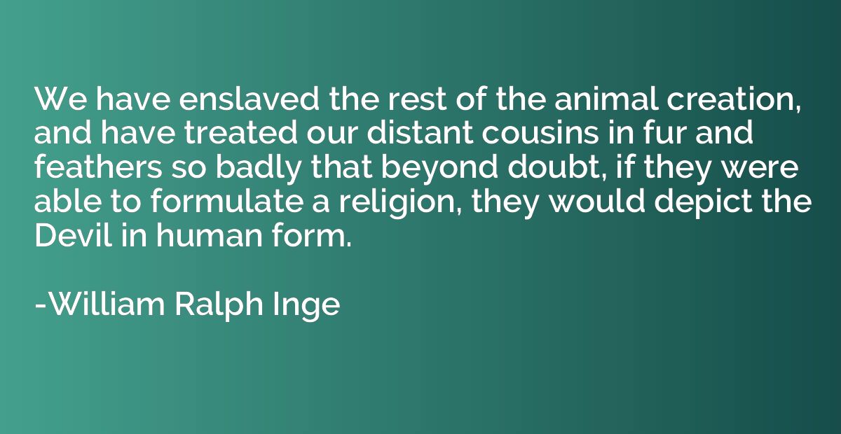 We have enslaved the rest of the animal creation, and have t