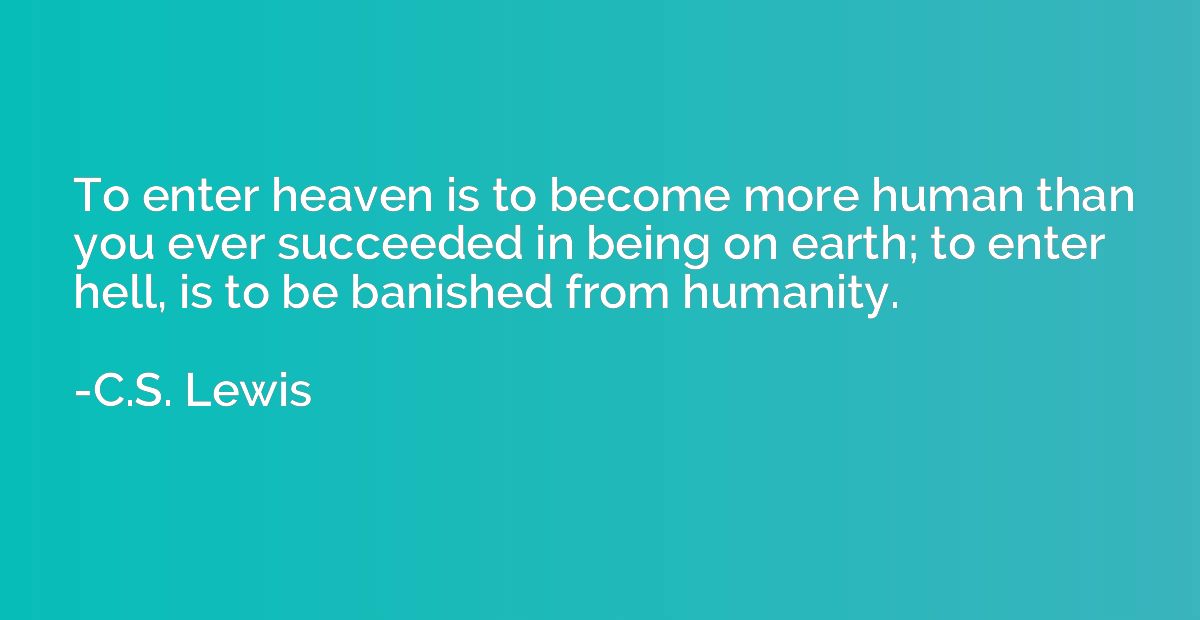 To enter heaven is to become more human than you ever succee