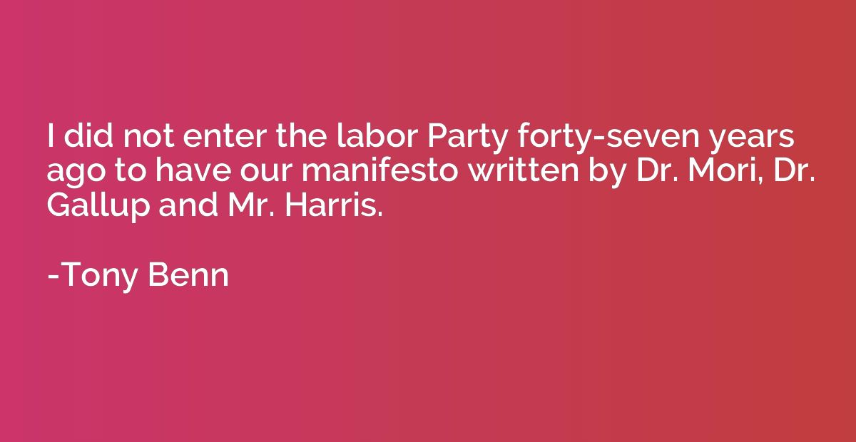 I did not enter the labor Party forty-seven years ago to hav