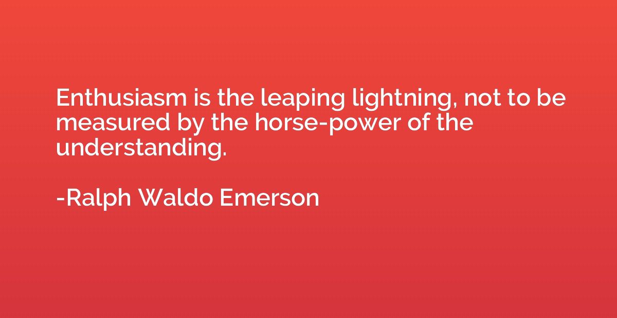 Enthusiasm is the leaping lightning, not to be measured by t