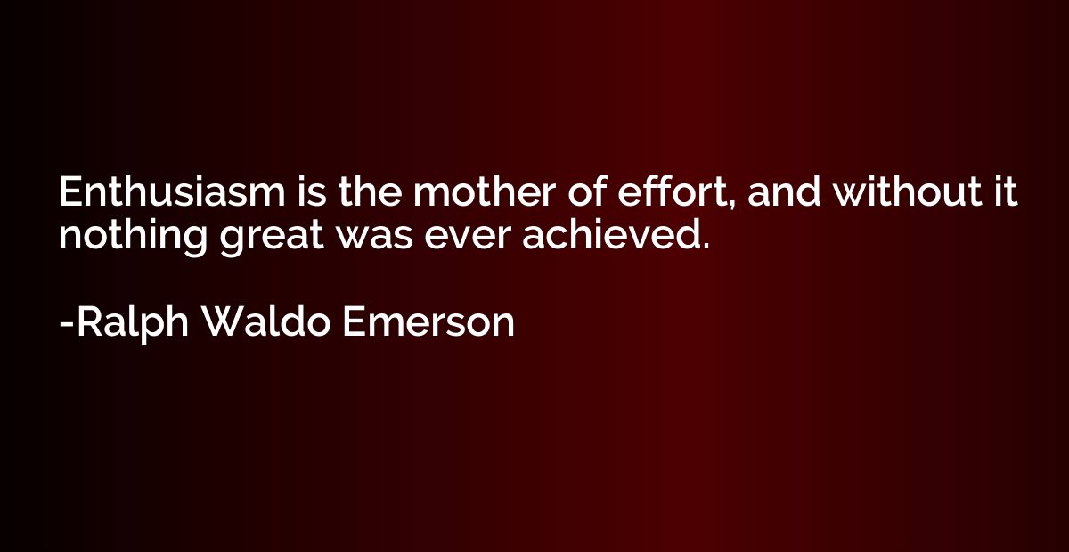 Enthusiasm is the mother of effort, and without it nothing g