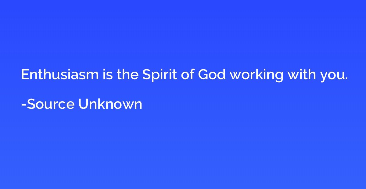 Enthusiasm is the Spirit of God working with you.