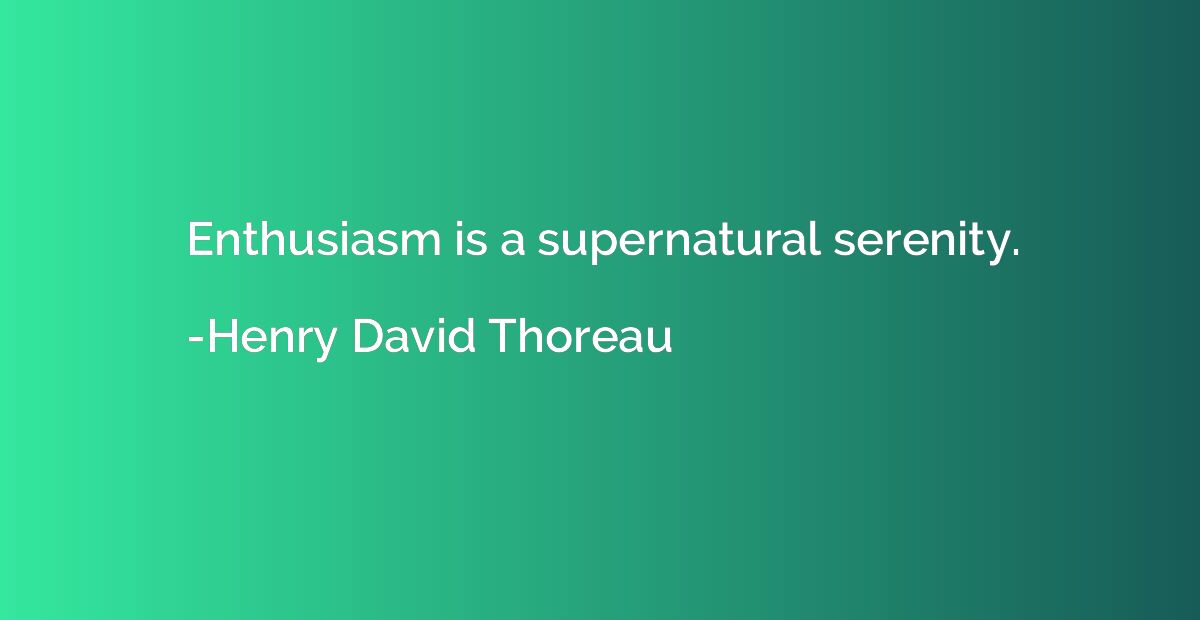 Enthusiasm is a supernatural serenity.