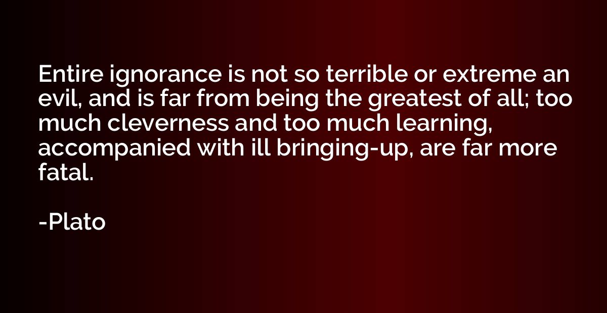 Entire ignorance is not so terrible or extreme an evil, and 