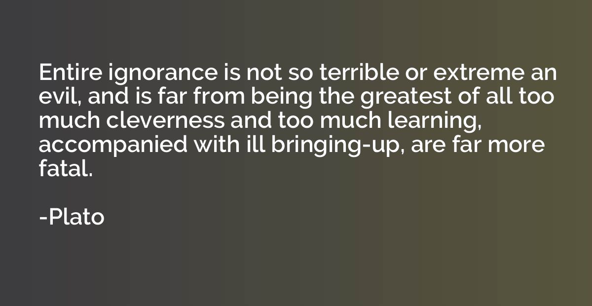 Entire ignorance is not so terrible or extreme an evil, and 