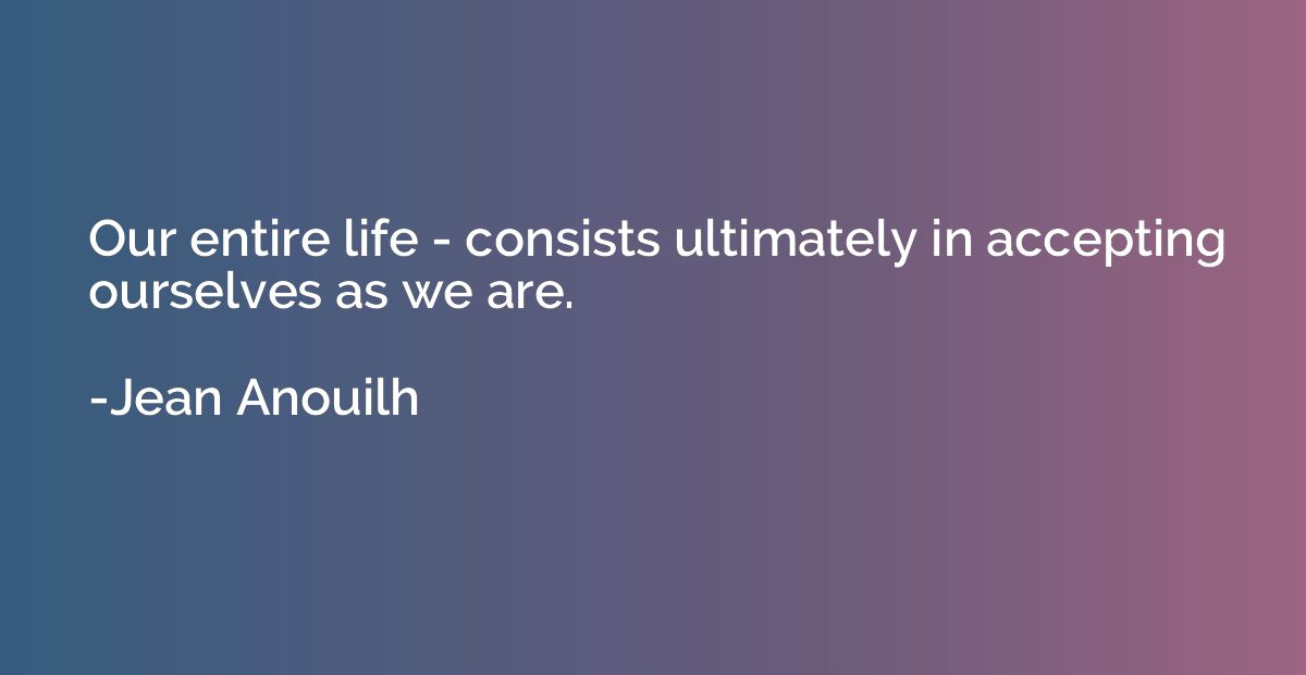 Our entire life - consists ultimately in accepting ourselves