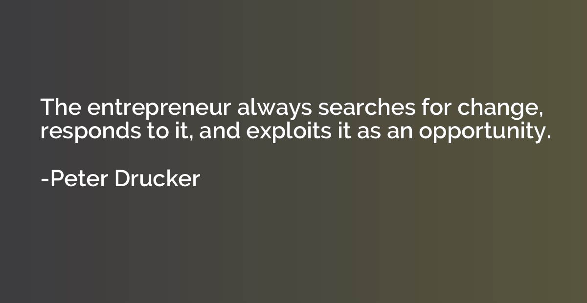 The entrepreneur always searches for change, responds to it,