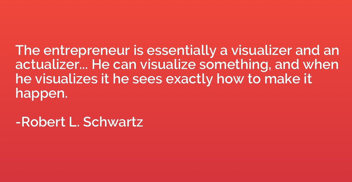 The entrepreneur is essentially a visualizer and an actualiz