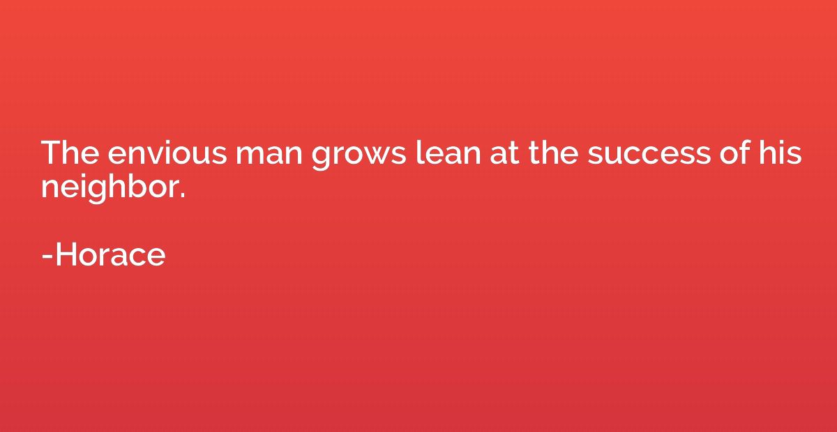 The envious man grows lean at the success of his neighbor.