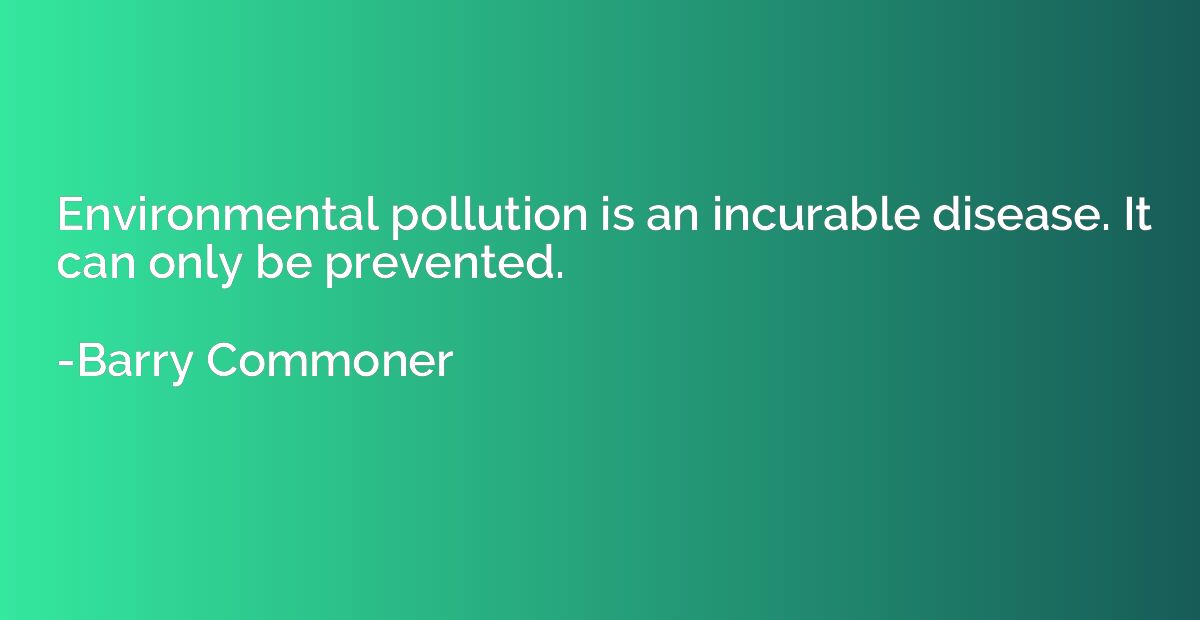 Environmental pollution is an incurable disease. It can only