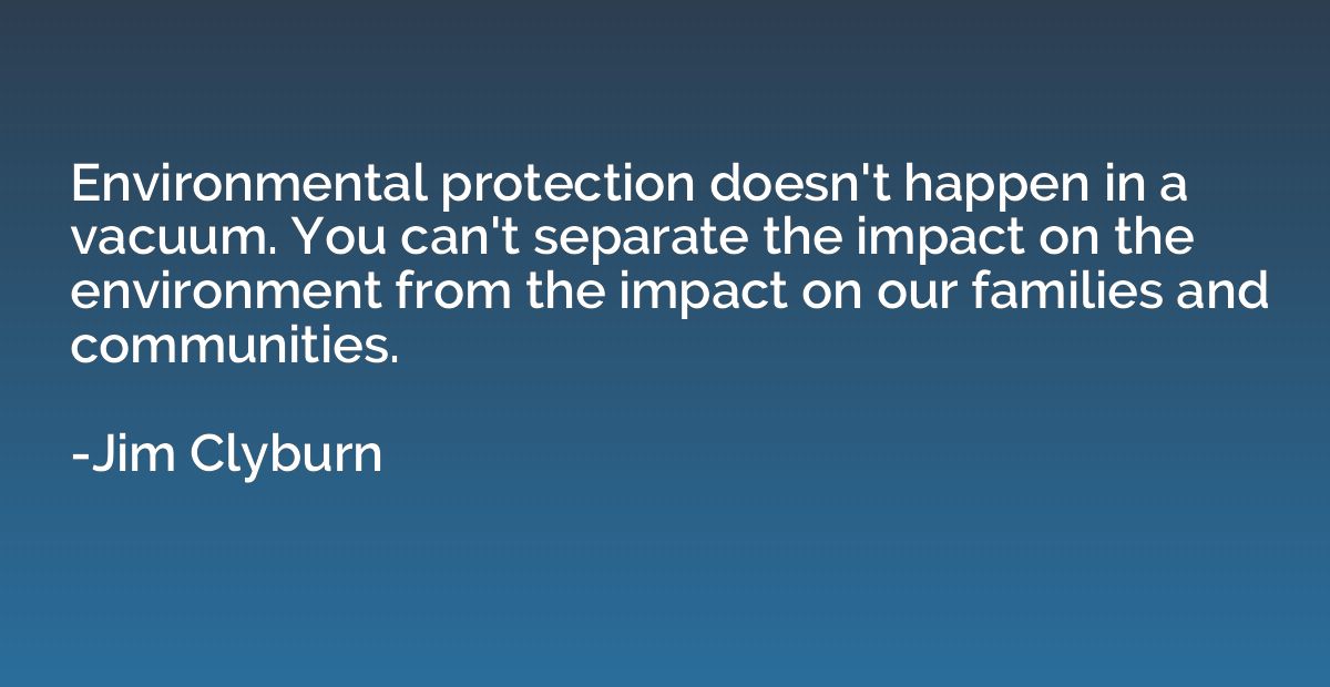 Environmental protection doesn't happen in a vacuum. You can