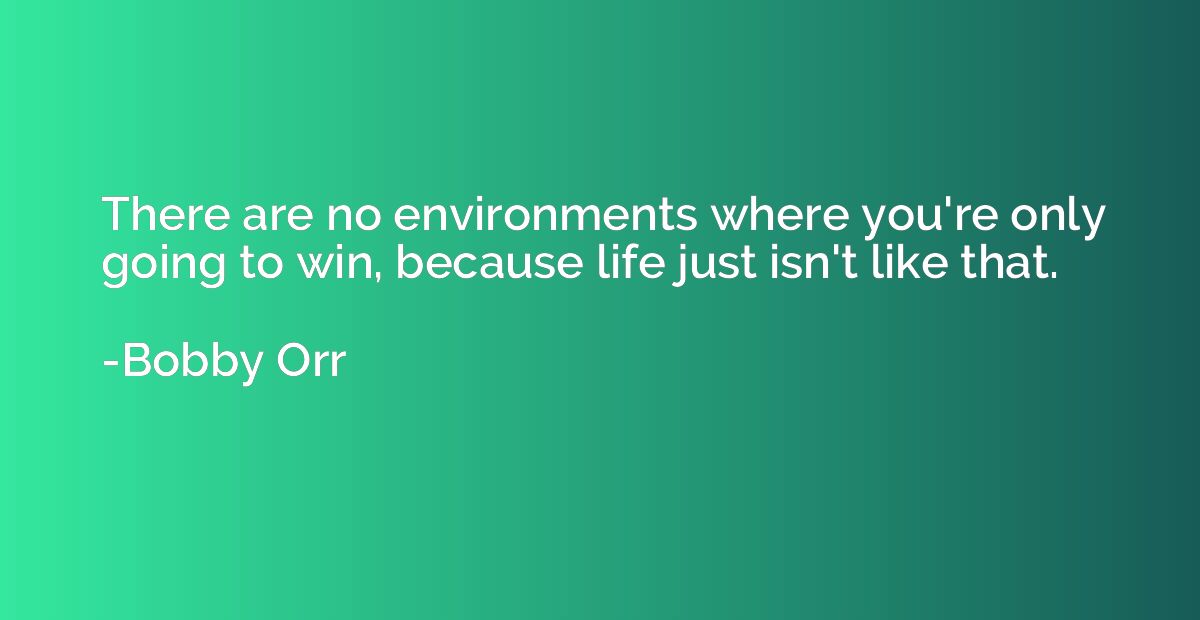 There are no environments where you're only going to win, be