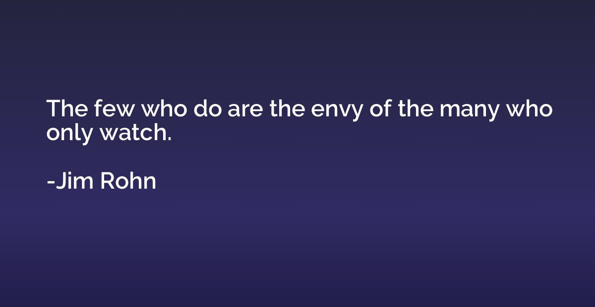 The few who do are the envy of the many who only watch.