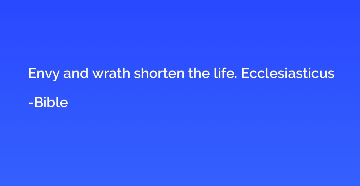 Envy and wrath shorten the life. Ecclesiasticus