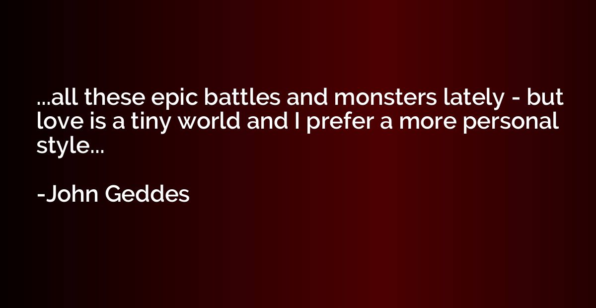 ...all these epic battles and monsters lately - but love is 