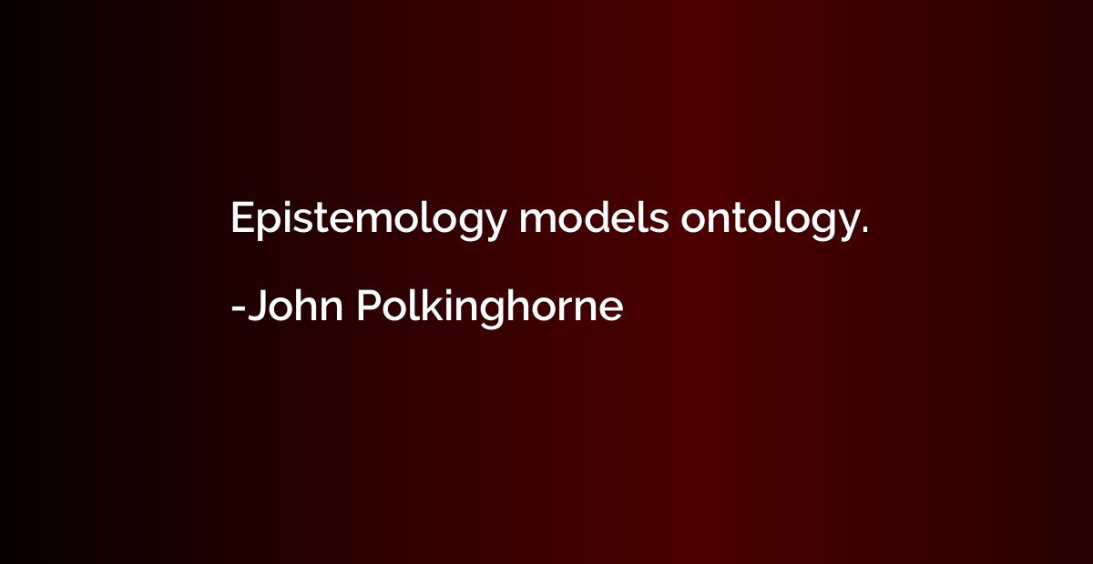 Epistemology models ontology.