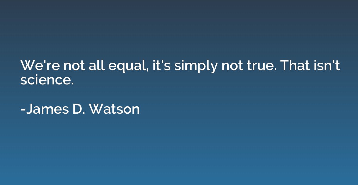 We're not all equal, it's simply not true. That isn't scienc