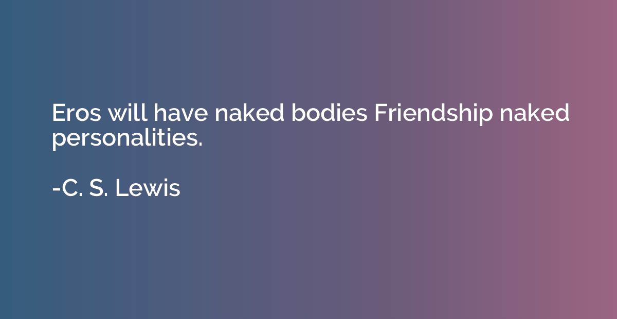 Eros will have naked bodies Friendship naked personalities.