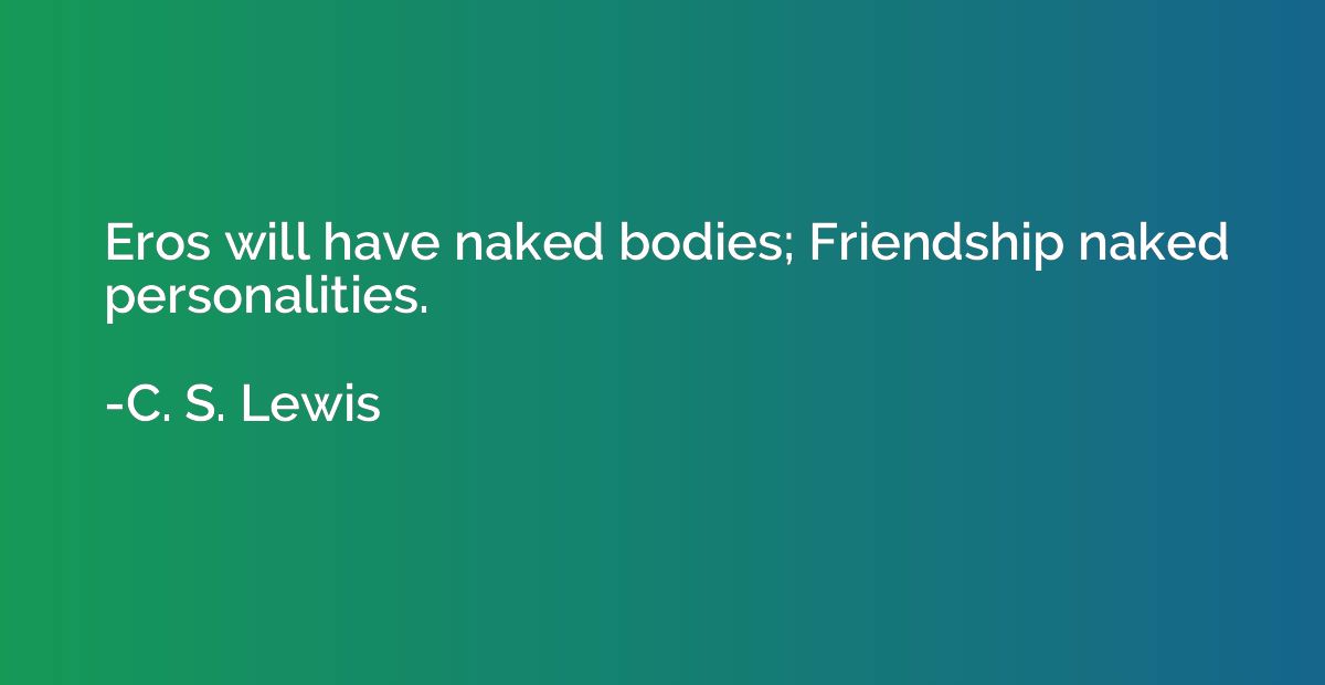 Eros will have naked bodies; Friendship naked personalities.