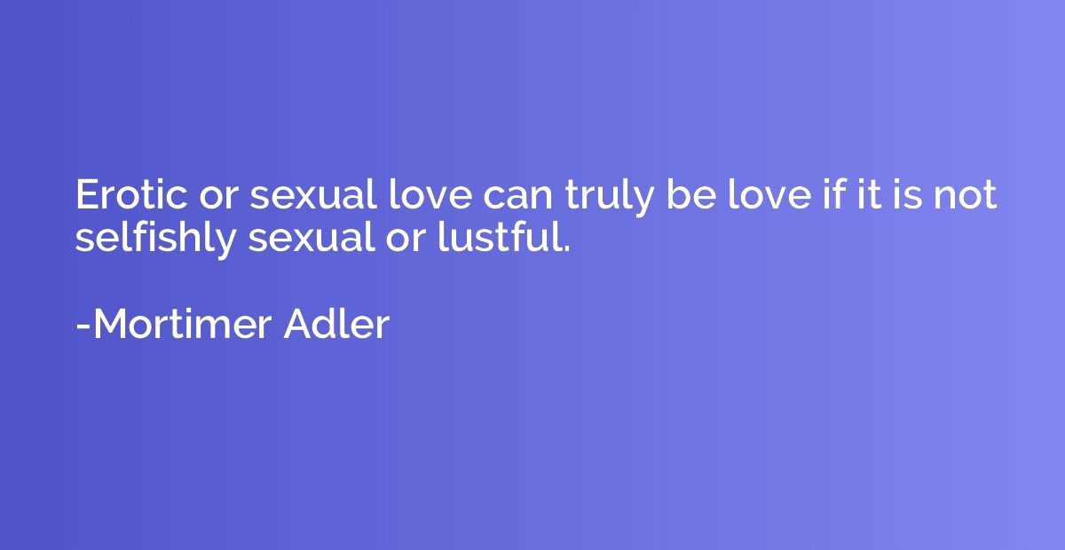 Erotic or sexual love can truly be love if it is not selfish