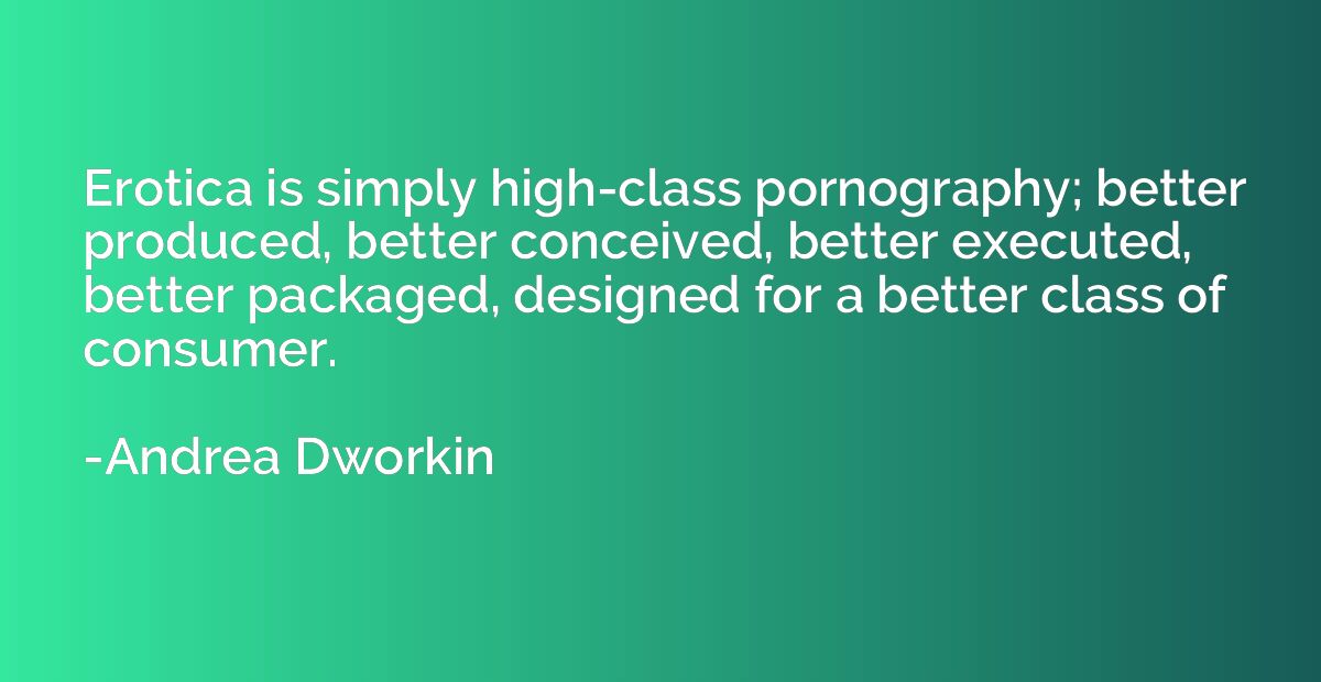 Erotica is simply high-class pornography; better produced, b