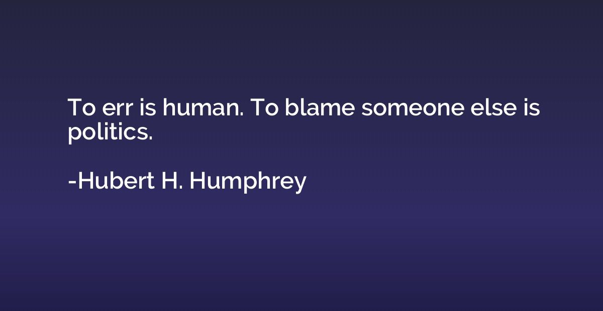 To err is human. To blame someone else is politics.