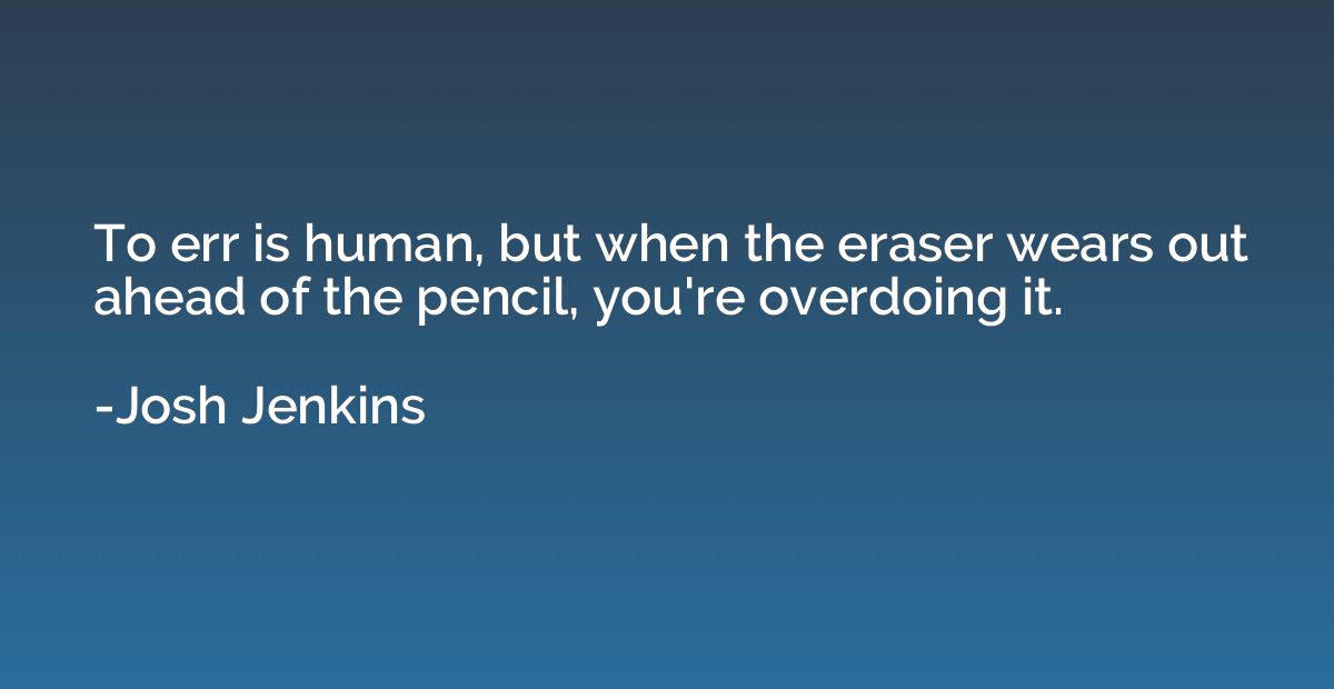 To err is human, but when the eraser wears out ahead of the 