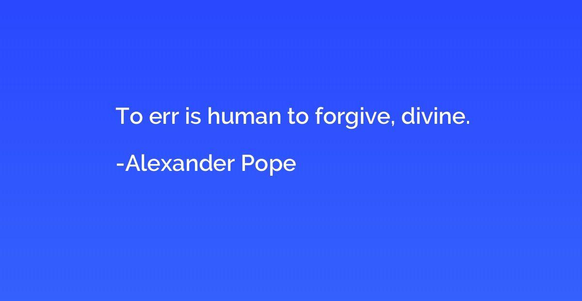 To err is human to forgive, divine.