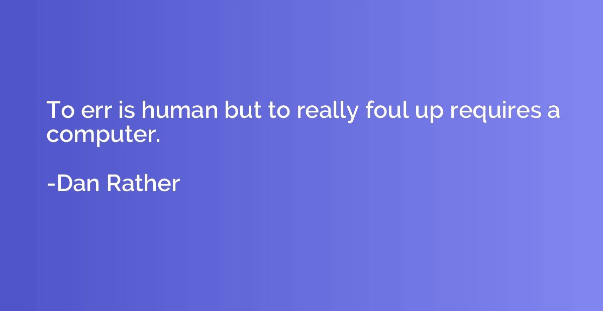 To err is human but to really foul up requires a computer.