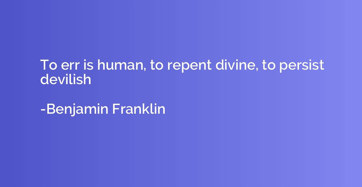 To err is human, to repent divine, to persist devilish