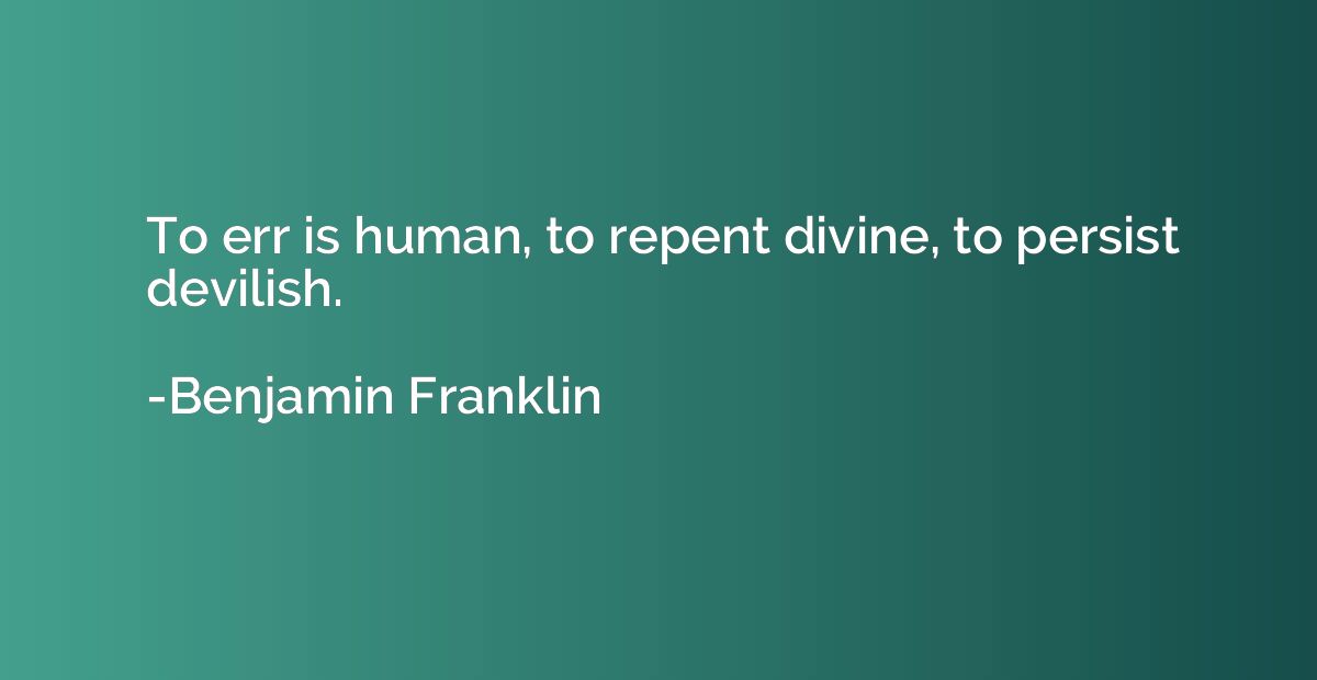 To err is human, to repent divine, to persist devilish.
