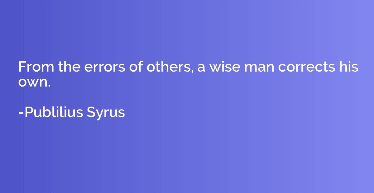From the errors of others, a wise man corrects his own.