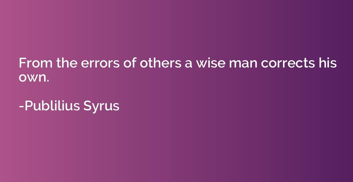 From the errors of others a wise man corrects his own.