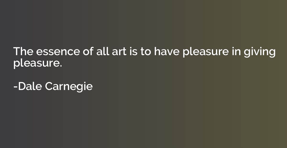 The essence of all art is to have pleasure in giving pleasur