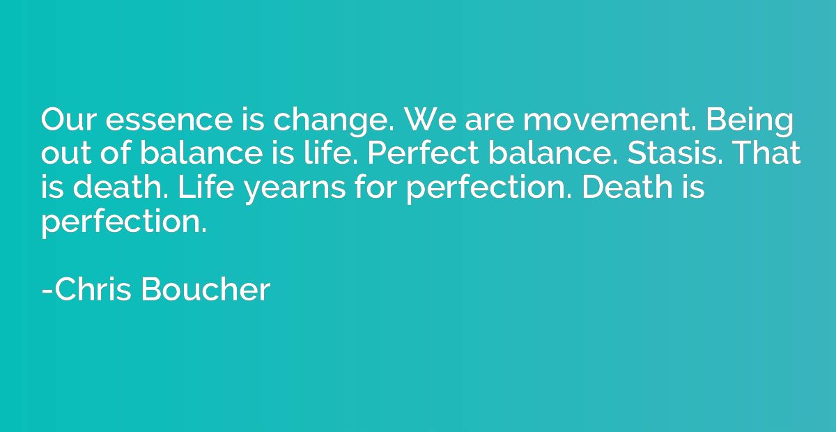 Our essence is change. We are movement. Being out of balance