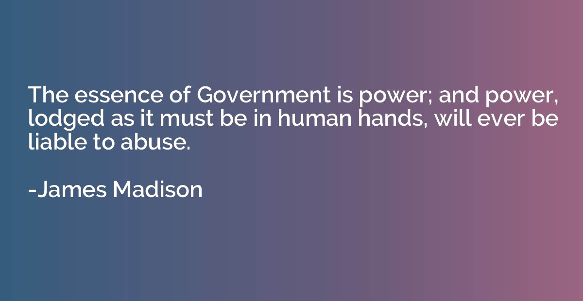 The essence of Government is power; and power, lodged as it 