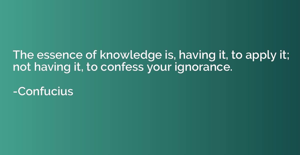 The essence of knowledge is, having it, to apply it; not hav