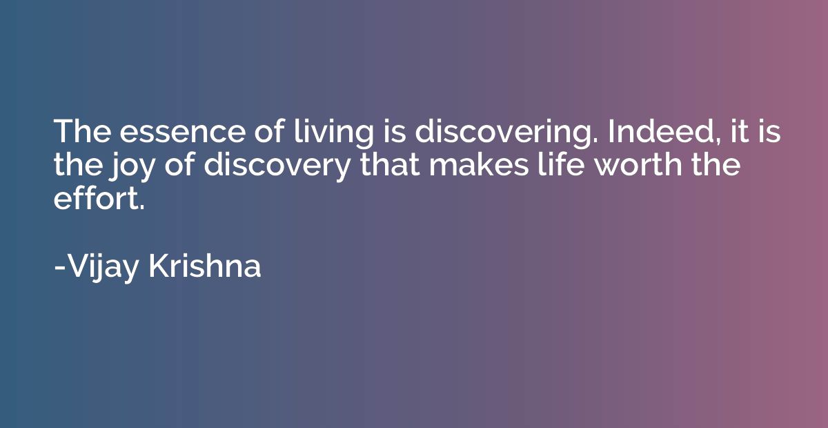 The essence of living is discovering. Indeed, it is the joy 