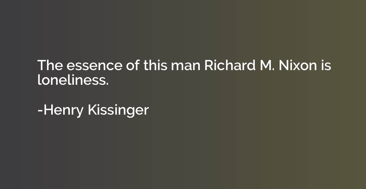 The essence of this man Richard M. Nixon is loneliness.