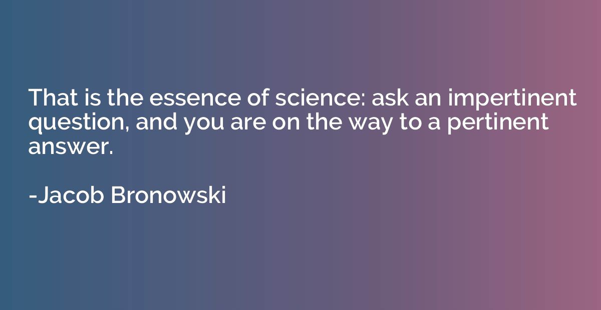 That is the essence of science: ask an impertinent question,