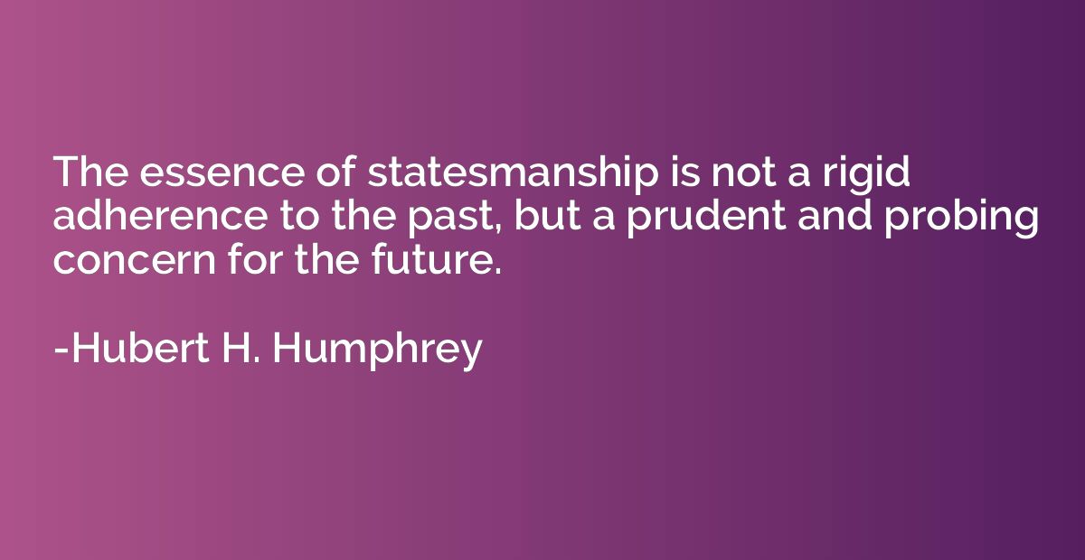 The essence of statesmanship is not a rigid adherence to the