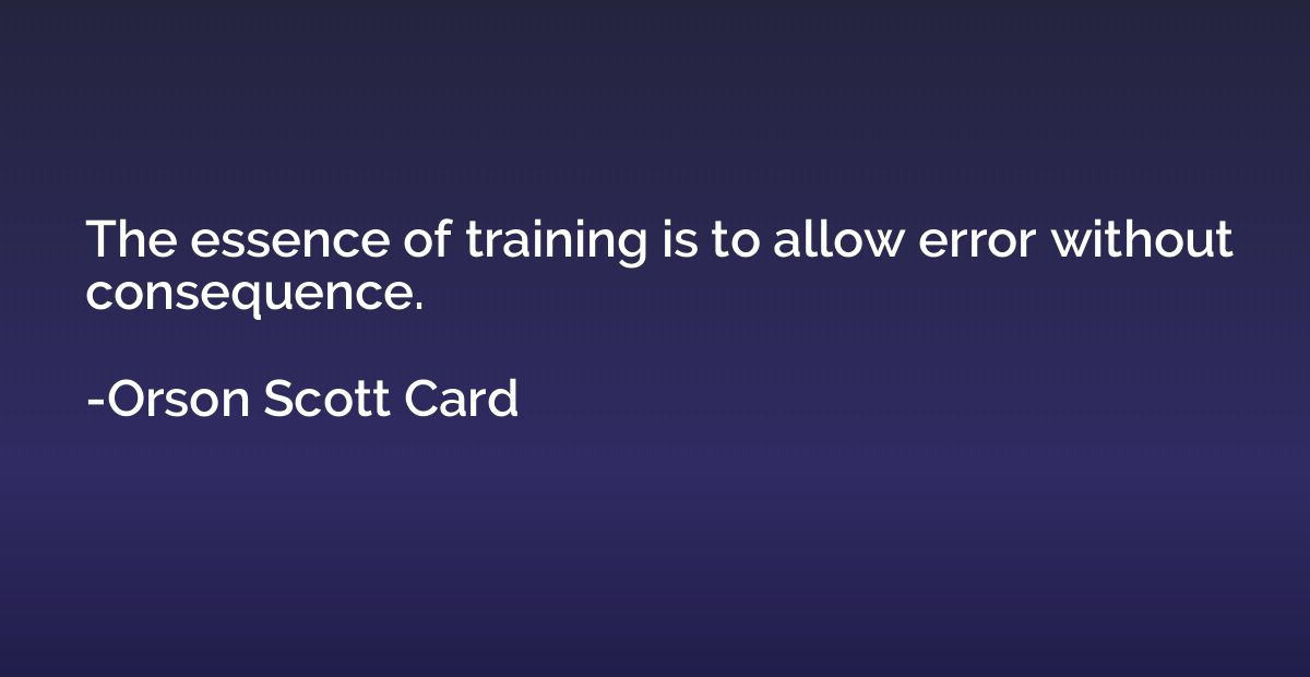 The essence of training is to allow error without consequenc