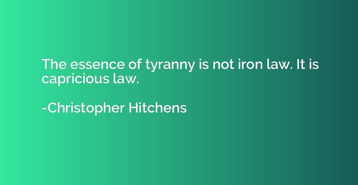 The essence of tyranny is not iron law. It is capricious law
