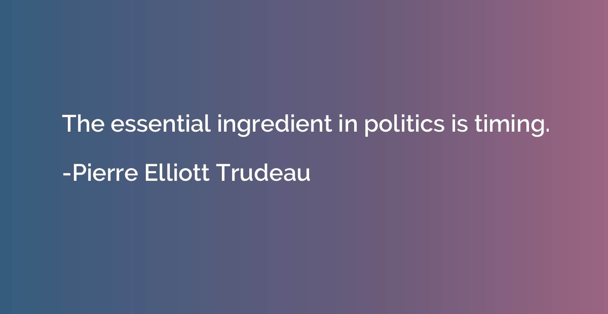 The essential ingredient in politics is timing.