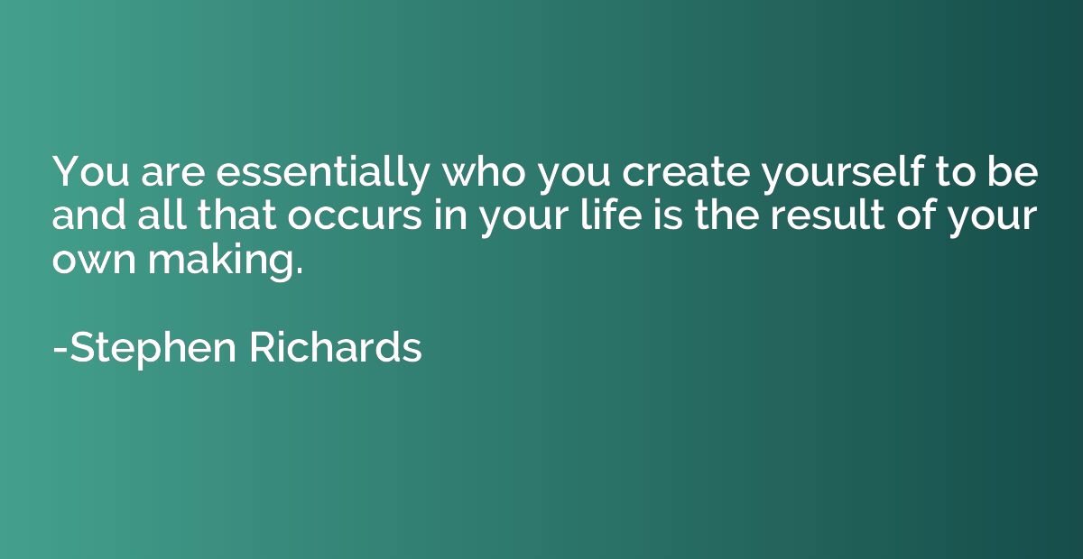 You are essentially who you create yourself to be and all th