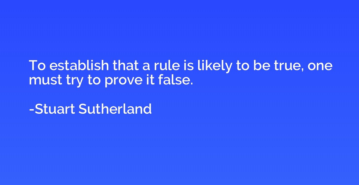 To establish that a rule is likely to be true, one must try 
