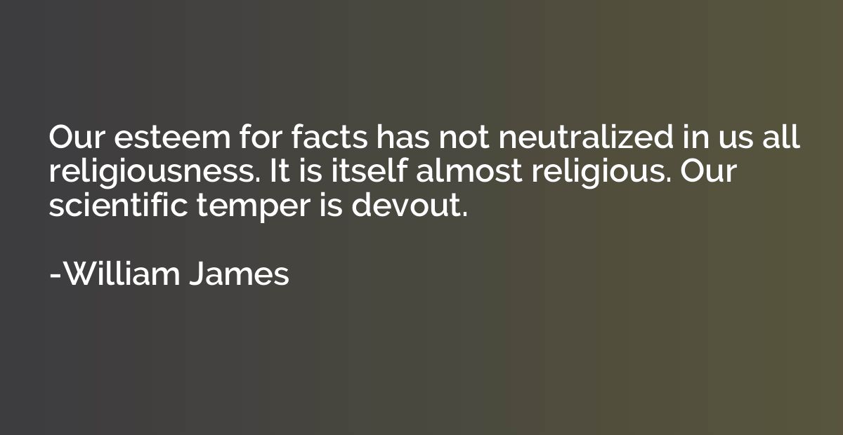Our esteem for facts has not neutralized in us all religious