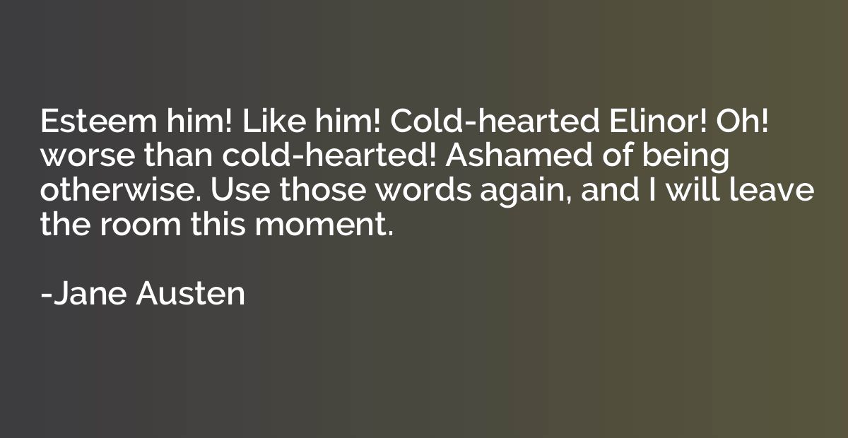 Esteem him! Like him! Cold-hearted Elinor! Oh! worse than co